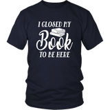 "I Closed My Book To Be Here" Unisex T-Shirt - Gifts For Reading Addicts