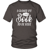 "I Closed My Book To Be Here" Unisex T-Shirt - Gifts For Reading Addicts