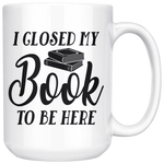 "I Closed My Book To Be Here"15oz White Mug - Gifts For Reading Addicts