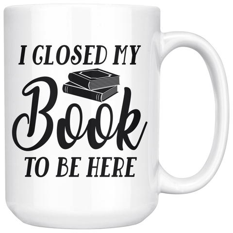 "I Closed My Book To Be Here"15oz White Mug - Gifts For Reading Addicts